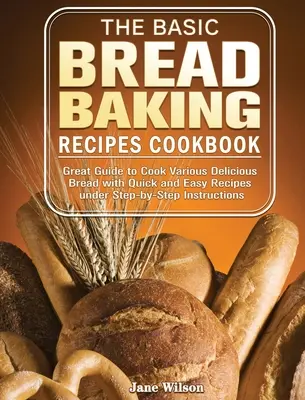Cartea de bucate cu rețete de bază pentru coacerea pâinii: Ghid excelent pentru a găti diverse pâini delicioase cu rețete rapide și ușoare sub instrucțiuni pas cu pas - The Basic Bread Baking Recipes Cookbook: Great Guide to Cook Various Delicious Bread with Quick and Easy Recipes under Step-by-Step Instructions