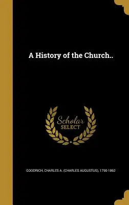 O istorie a Bisericii... (Goodrich Charles a. (Charles Augustus)) - A History of the Church.. (Goodrich Charles a. (Charles Augustus))
