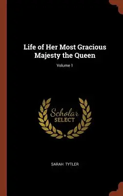 Viața Majestății Sale Prea Grațioase Regina; Volumul 1 - Life of Her Most Gracious Majesty the Queen; Volume 1