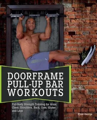 Antrenamente cu bara de tracțiune Doorframe: Antrenament de forță pentru tot corpul pentru brațe, piept, umeri, spate, core, fese și picioare - Doorframe Pull-Up Bar Workouts: Full-Body Strength Training for Arms, Chest, Shoulders, Back, Core, Glutes and Legs