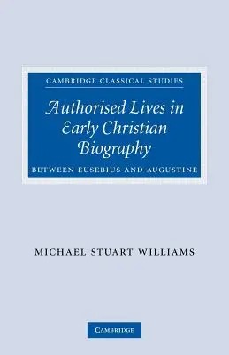 Authorised Lives in Early Christian Biography: Între Eusebiu și Augustin - Authorised Lives in Early Christian Biography: Between Eusebius and Augustine