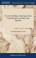 A Letter From Rome, Shewing an Exact Conformity Between Popery and Paganism: Sau, religia romanilor actuali, derivată din cea a strămoșilor lor - A Letter From Rome, Shewing an Exact Conformity Between Popery and Paganism: Or, the Religion of the Present Romans, Derived From That of Their Heathe