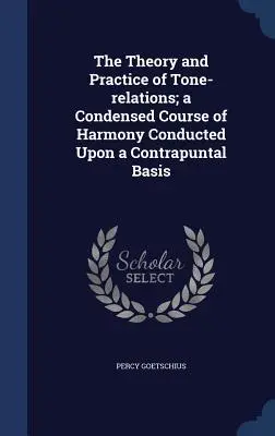 The Theory and Practice of Tone-relations; a Condensed Course of Harmony Conducted Upon a Contrapuntal Basis