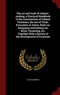 Arta și meșteșugul confecționării dulapurilor, un manual practic pentru construcția de mobilă de dulap, utilizarea uneltelor, formarea îmbinărilor, sfaturi privind de - The art and Craft of Cabinet-making, a Practical Handbook to the Construction of Cabinet Furniture, the use of Tools, Formation of Joints, Hints on De