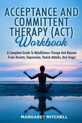 Acceptance and Committent Therapy (Act) Workbook: Un ghid complet pentru a schimba Mindfulness și a recupera de la anxietate, depresie, atacuri de panică, și Ang - Acceptance and Committent Therapy (Act) Workbook: A Complete Guide to Mindfulness Change and Recover from Anxiety, Depression, Panick Attacks, and Ang