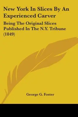 New York In Slices By An Experienced Carver: Being The Original Slices Published In The N.Y. Tribune (1849)