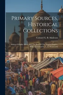 Surse primare, colecții istorice: Rulers Of India Akbar And The Rise Of The Mughal Empire, Cu o prefață de T. S. Wentworth - Primary Sources, Historical Collections: Rulers Of India Akbar And The Rise Of The Mughal Empire, With a Foreword by T. S. Wentworth