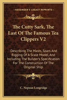The Cutty Sark, The Last Of The Famous Tea Clippers V2: Descriind catargele, șarpantele și echipajul unui model la scară și incluzând specificul constructorului - The Cutty Sark, The Last Of The Famous Tea Clippers V2: Describing The Masts, Spars And Rigging Of A Scale Model, And Including The Builder's Specific