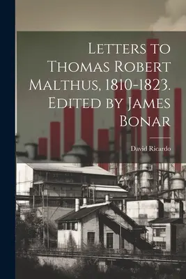 Scrisori către Thomas Robert Malthus, 1810-1823. Editate de James Bonar - Letters to Thomas Robert Malthus, 1810-1823. Edited by James Bonar