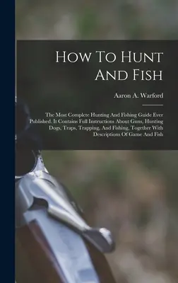How To Hunt And Fish: Cel mai complet ghid de vânătoare și pescuit publicat vreodată. Acesta conține instrucțiuni complete despre arme, câini de vânătoare, tr - How To Hunt And Fish: The Most Complete Hunting And Fishing Guide Ever Published. It Contains Full Instructions About Guns, Hunting Dogs, Tr
