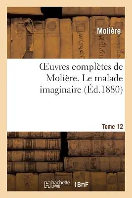 Opere complete de Molire. Tome 12 Le Malade Imaginaire (Molire (Poquelin Dit) Jean-Baptiste) - Oeuvres Compltes de Molire. Tome 12 Le Malade Imaginaire (Molire (Poquelin Dit) Jean-Baptiste)