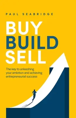 Cumpără, construiește, vinde: Cheia pentru a-ți dezlănțui ambiția și a obține succesul antreprenorial - Buy, Build, Sell: The Key to Unleashing Your Ambition and Achieving Entrepreneurial Success