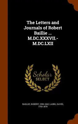 Scrisorile și jurnalele lui Robert Baillie ... M.DC.XXXVII.-M.DC.LXII - The Letters and Journals of Robert Baillie ... M.DC.XXXVII.-M.DC.LXII