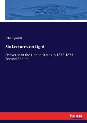 Șase prelegeri despre lumină: Delivered in the United States in 1872-1873. Ediția a doua - Six Lectures on Light: Delivered in the United States in 1872-1873. Second Edition