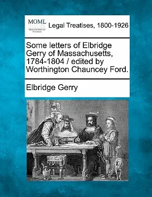 Unele scrisori ale lui Elbridge Gerry din Massachusetts, 1784-1804 / Editate de Worthington Chauncey Ford. - Some Letters of Elbridge Gerry of Massachusetts, 1784-1804 / Edited by Worthington Chauncey Ford.