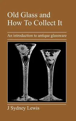 Sticla veche și cum să o colecționezi: O introducere în sticlăria antică - Old Glass and How to Collect It: An Introduction to Antique Glassware