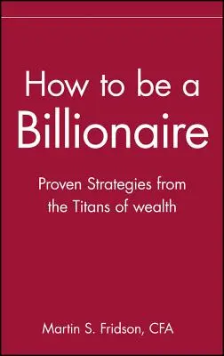 Cum să fii miliardar: Tips from the Titans of Wealth (Sfaturi de la titanii bogăției) - How to Be a Billionaire: Tips from the Titans of Wealth