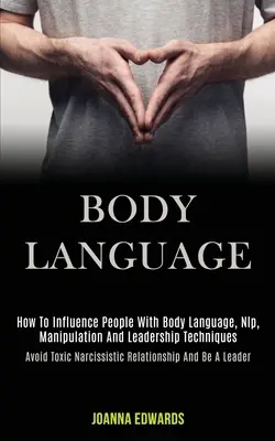 Limbajul corpului: Cum să Influențezi Oamenii Cu Limbajul Corpului, Nlp, Manipulare și Tehnici de Leadership (Evită Relațiile Narcisiste Toxice - Body Language: How to Influence People With Body Language, Nlp, Manipulation and Leadership Techniques (Avoid Toxic Narcissistic Rela