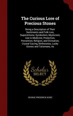 Curioasa tradiție a pietrelor prețioase: Being a Description of Their Sentiments and Folk Lore, Superstitions, Symbolism, Mysticism, Use in Medicine, Prot - The Curious Lore of Precious Stones: Being a Description of Their Sentiments and Folk Lore, Superstitions, Symbolism, Mysticism, Use in Medicine, Prot