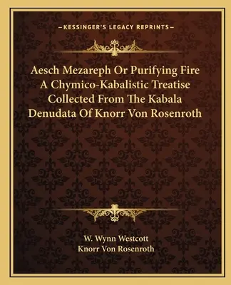 Aesch Mezareph sau focul purificator Un tratat chimico-kabalistic colectat din Kabala Denudata a lui Knorr Von Rosenroth - Aesch Mezareph Or Purifying Fire A Chymico-Kabalistic Treatise Collected From The Kabala Denudata Of Knorr Von Rosenroth