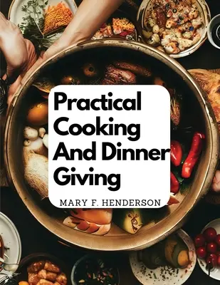 Gătitul practic și oferirea cinei: Un tratat care conține instrucțiuni practice de gătit: A Treatise Containing Practical Instructions In Cooking - Practical Cooking And Dinner Giving: A Treatise Containing Practical Instructions In Cooking