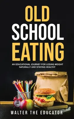 Old School Eating: O călătorie educațională pentru a pierde în greutate în mod natural și a rămâne sănătos - Old School Eating: An Educational Journey for Losing Weight Naturally and Staying Healthy