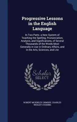 Progressive Lessons in the English Language: În două părți. Un nou sistem de predare a ortografiei, pronunțării, analizei și semnificațiilor a șapte - Progressive Lessons in the English Language: In Two Parts. a New System of Teaching the Spelling, Pronunciation, Analysis, and Significations, of Seve