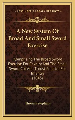 A New System Of Broad And Small Sword Exercise: Comprising The Broad Sword Exercise For Cavalry And The Small Sword Cut And Thrust Practice For Infant