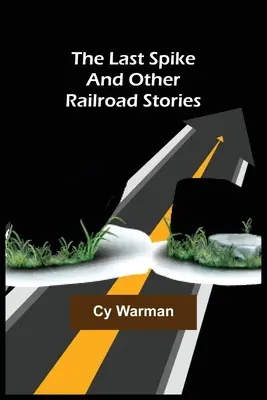 Ultima țepușă;și alte povestiri feroviare - The Last Spike;And Other Railroad Stories