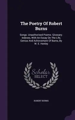 Poezia lui Robert Burns: Songs. Poezii neautorizate. Glosar. Indexuri, cu un eseu despre viața, geniul și realizările lui Burns, de W. E. Hen - The Poetry Of Robert Burns: Songs. Unauthorised Poems. Glossary. Indexes, With An Essay On The Life, Genius And Achievement Of Burns, By W. E. Hen