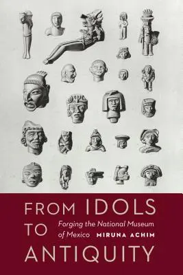 De la idoli la Antichitate: Forjarea Muzeului Național al Mexicului - From Idols to Antiquity: Forging the National Museum of Mexico