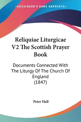 Reliquiae Liturgicae V2 The Scottish Prayer Book: Documente legate de Liturghia Bisericii Angliei (1847) - Reliquiae Liturgicae V2 The Scottish Prayer Book: Documents Connected With The Liturgy Of The Church Of England (1847)