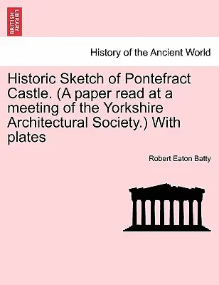 Schiță istorică a castelului Pontefract. (o lucrare citită la o întâlnire a Societății de arhitectură din Yorkshire.) cu planșe - Historic Sketch of Pontefract Castle. (a Paper Read at a Meeting of the Yorkshire Architectural Society.) with Plates