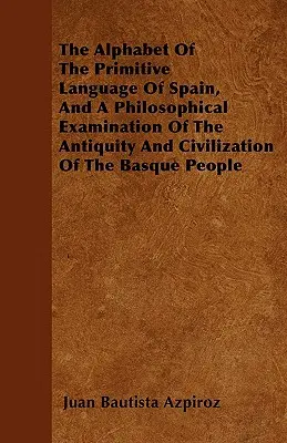 Alfabetul limbii primitive a Spaniei și o examinare filosofică a antichității și civilizației poporului basc - The Alphabet Of The Primitive Language Of Spain, And A Philosophical Examination Of The Antiquity And Civilization Of The Basque People