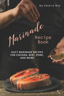 Carte de rețete pentru marinate: Rețete suculente de marinate pentru pui, vită, porc și multe altele! - Marinade Recipe Book: Juicy Marinade Recipes for Chicken, Beef, Pork, and More!