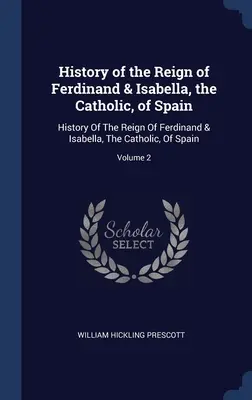 Istoria domniei lui Ferdinand & Isabella, Catolicii, ai Spaniei: Istoria domniei lui Ferdinand & Isabella, catolicii, ai Spaniei; Volumul 2 - History of the Reign of Ferdinand & Isabella, the Catholic, of Spain: History Of The Reign Of Ferdinand & Isabella, The Catholic, Of Spain; Volume 2