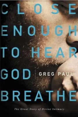 Destul de aproape pentru a-l auzi pe Dumnezeu respirând: Marea poveste a intimității divine (The Great Story of Divine Intimacy) - Close Enough to Hear God Breathe: The Great Story of Divine Intimacy