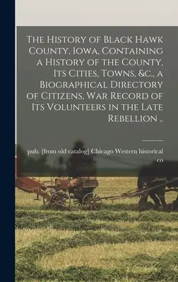 Istoria comitatului Black Hawk, Iowa, conținând o istorie a comitatului, a orașelor sale, a localităților, etc., un repertoriu biografic al cetățenilor, înregistrarea războiului sau - The History of Black Hawk County, Iowa, Containing a History of the County, its Cities, Towns, &c., a Biographical Directory of Citizens, war Record o