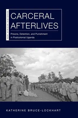 Carceral Afterlives: Închisori, detenție și pedeapsă în Uganda postcolonială - Carceral Afterlives: Prisons, Detention, and Punishment in Postcolonial Uganda