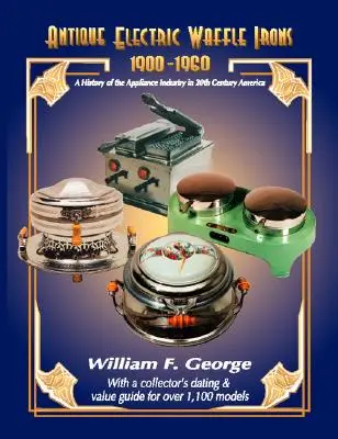 Fieruri de vafe electrice antice 1900-1960: O istorie a industriei aparatelor electrocasnice în America secolului al XX-lea - Antique Electric Waffle Irons 1900-1960: A History of the Appliance Industry in 20Th Century America