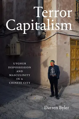 Capitalismul terorii: Deposedarea și masculinitatea uigurilor într-un oraș chinez - Terror Capitalism: Uyghur Dispossession and Masculinity in a Chinese City