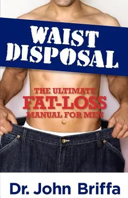 Eliminarea taliei: Manualul suprem de pierdere a grăsimii pentru bărbați - Waist Disposal: The Ultimate Fat-Loss Manual for Men