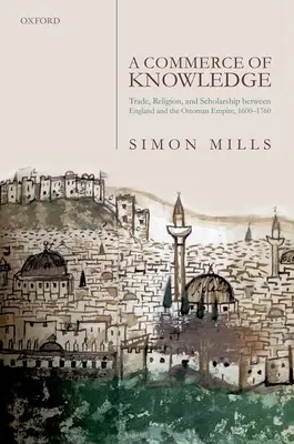 A Commerce of Knowledge: Comerț, religie și știință între Anglia și Imperiul Otoman, 1600-1760 - A Commerce of Knowledge: Trade, Religion, and Scholarship Between England and the Ottoman Empire, 1600-1760