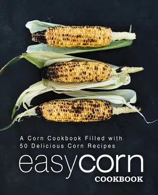 Carte de bucate cu porumb ușor: O carte de bucate cu porumb plină cu 50 de rețete delicioase cu porumb (ediția a 2-a) - Easy Corn Cookbook: A Corn Cookbook Filled with 50 Delicious Corn Recipes (2nd Edition)