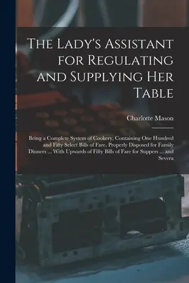 The Lady's Assistant for Regulating and Supplying Her Table: Being a Complete System of Cookery, Containing One Hundred and Fifty Select Bills of Fare