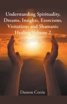 Înțelegerea spiritualității, vise, intuiții, exorcisme, vizite și vindecare șamanică - Understanding Spirituality, Dreams, Insights, Exorcisms, Visitations and Shamanic Healing