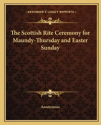 Ceremonia Ritului Scoțian pentru Joia Mare și Duminica Paștelui (The Scottish Rite Ceremony for Maundy-Thursday and Easter Sunday) - The Scottish Rite Ceremony for Maundy-Thursday and Easter Sunday