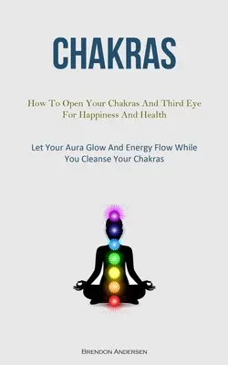 Chakras: Cum să-ți deschizi chakrele și ochiul al treilea pentru fericire și sănătate (Lasă-ți aura să strălucească și energia să curgă în timp ce te cureți - Chakras: How To Open Your Chakras And Third Eye For Happiness And Health (Let Your Aura Glow And Energy Flow While You Cleanse