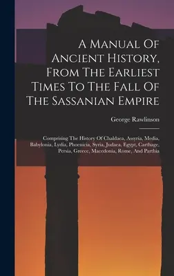 Un manual de istorie antică, din cele mai vechi timpuri până la căderea Imperiului Sassanian: cuprinzând istoria Caldeei, Asiriei, Media, Babilonului - A Manual Of Ancient History, From The Earliest Times To The Fall Of The Sassanian Empire: Comprising The History Of Chaldaea, Assyria, Media, Babyloni