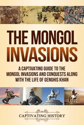 Invaziile mongole: Un ghid captivant despre invaziile și cuceririle mongole, împreună cu viața lui Genghis Khan - The Mongol Invasions: A Captivating Guide to the Mongol Invasions and Conquests along with the Life of Genghis Khan
